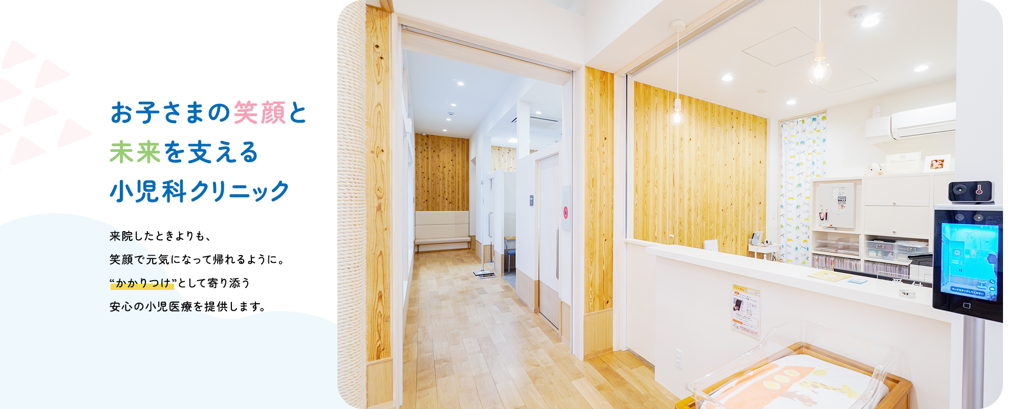 お子さまの笑顔と未来を支える小児科クリニック来院したときよりも、笑顔で元気になって帰れるように。“かかりつけ”として寄り添う安心の小児医療を提供します。