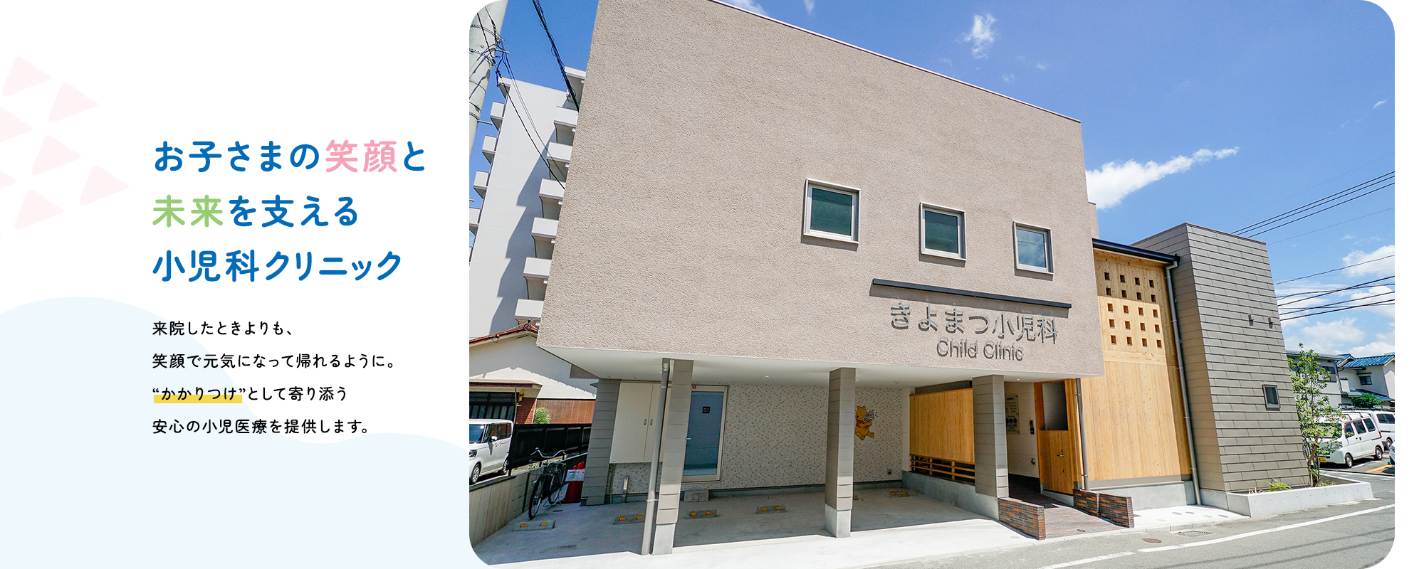 お子さまの笑顔と未来を支える小児科クリニック来院したときよりも、笑顔で元気になって帰れるように。“かかりつけ”として寄り添う安心の小児医療を提供します。
